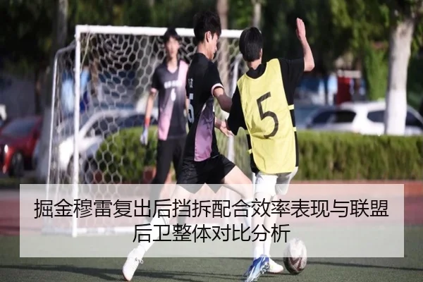 掘金穆雷复出后挡拆配合效率表现与联盟后卫整体对比分析