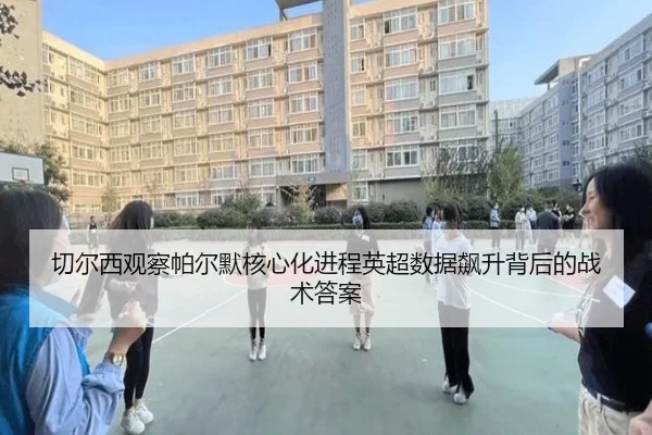切尔西观察帕尔默核心化进程英超数据飙升背后的战术答案
